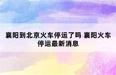 襄阳到北京火车停运了吗 襄阳火车停运最新消息